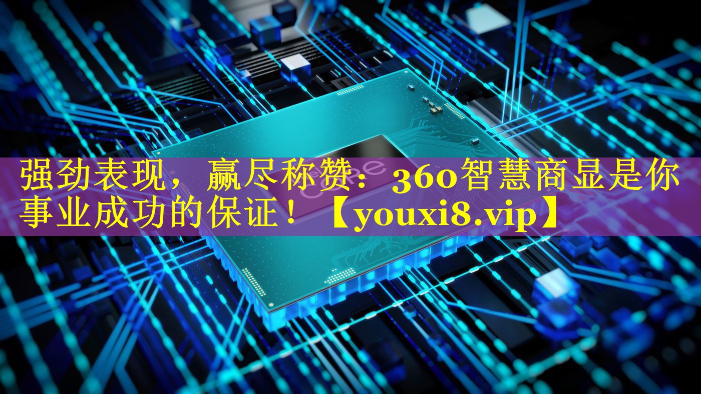 强劲表现，赢尽称赞：360智慧商显是你事业成功的保证！