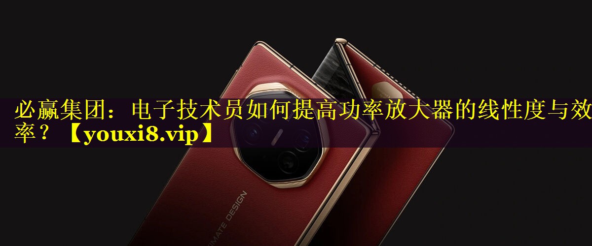 必赢集团：电子技术员如何提高功率放大器的线性度与效率？