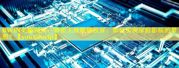 BWIN必赢网站：智能无线眼镜投屏：如何实现家庭影院的梦想？