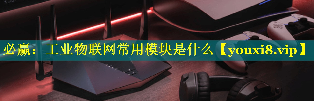 必赢：工业物联网常用模块是什么