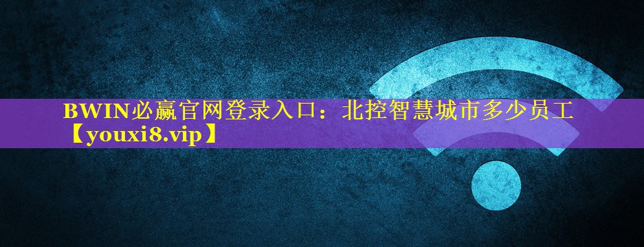 BWIN必赢官网登录入口：北控智慧城市多少员工