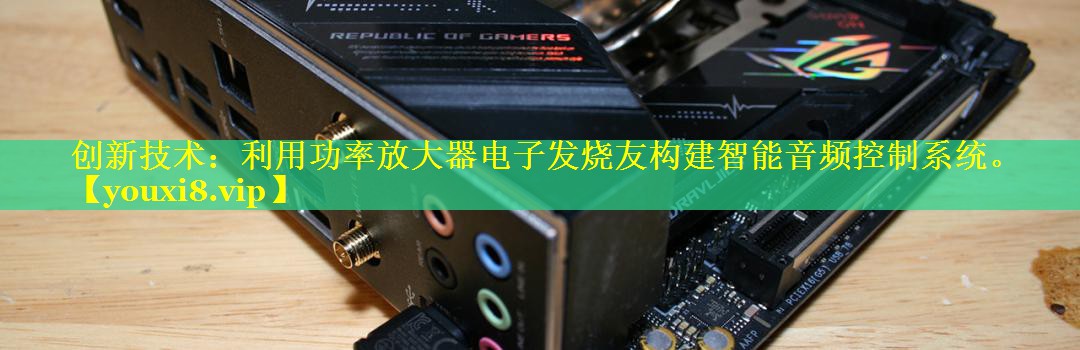 创新技术：利用功率放大器电子发烧友构建智能音频控制系统。