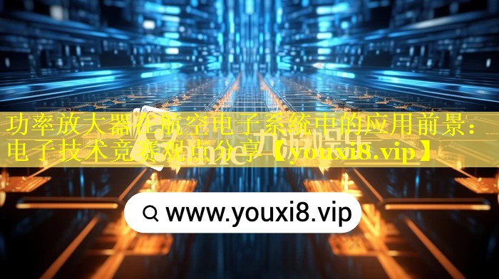 功率放大器在航空电子系统中的应用前景：电子技术竞赛观点分享