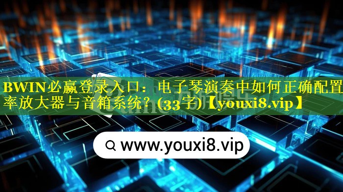 BWIN必赢登录入口：电子琴演奏中如何正确配置功率放大器与音箱系统？(33字)