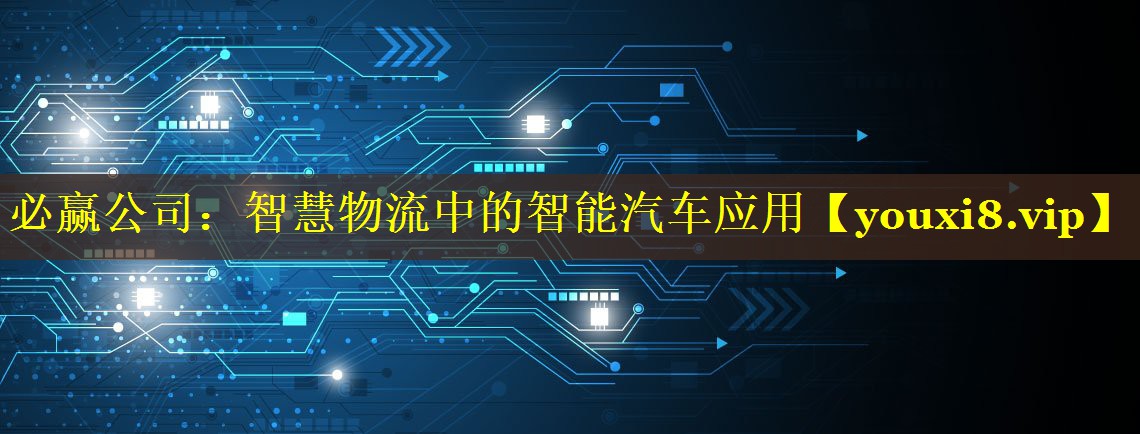必赢公司：智慧物流中的智能汽车应用