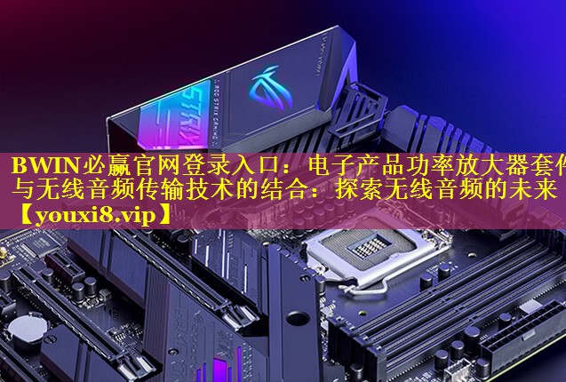 BWIN必赢官网登录入口：电子产品功率放大器套件与无线音频传输技术的结合：探索无线音频的未来