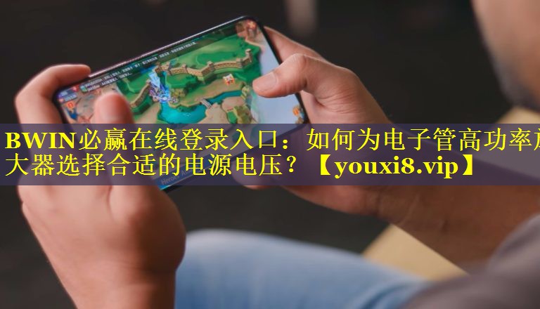 BWIN必赢在线登录入口：如何为电子管高功率放大器选择合适的电源电压？