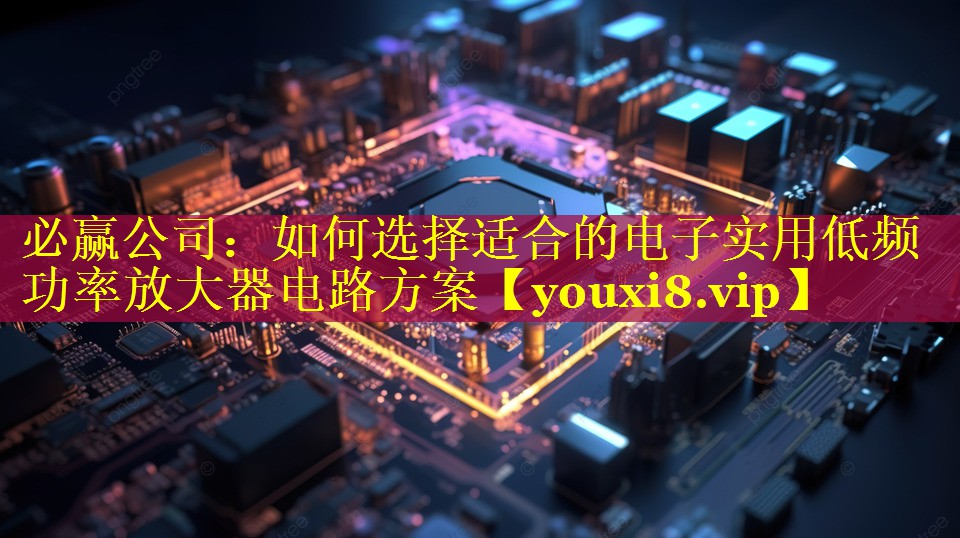 必赢公司：如何选择适合的电子实用低频功率放大器电路方案