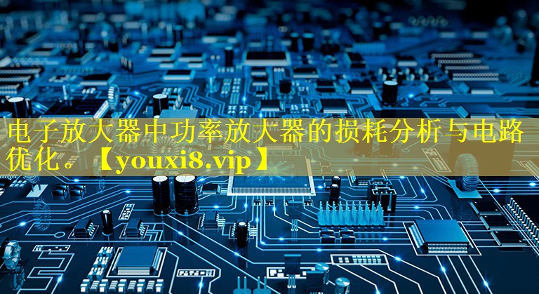 电子放大器中功率放大器的损耗分析与电路优化。