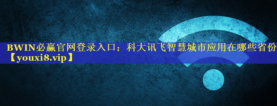 BWIN必赢官网登录入口：科大讯飞智慧城市应用在哪些省份