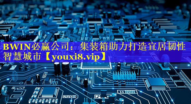 BWIN必赢公司：集装箱助力打造宜居韧性智慧城市