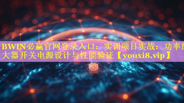 BWIN必赢官网登录入口：实训项目实战：功率放大器开关电源设计与性能验证