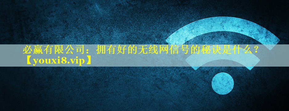必赢有限公司：拥有好的无线网信号的秘诀是什么？