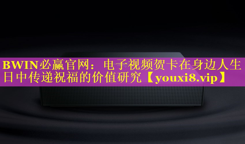 BWIN必赢官网：电子视频贺卡在身边人生日中传递祝福的价值研究