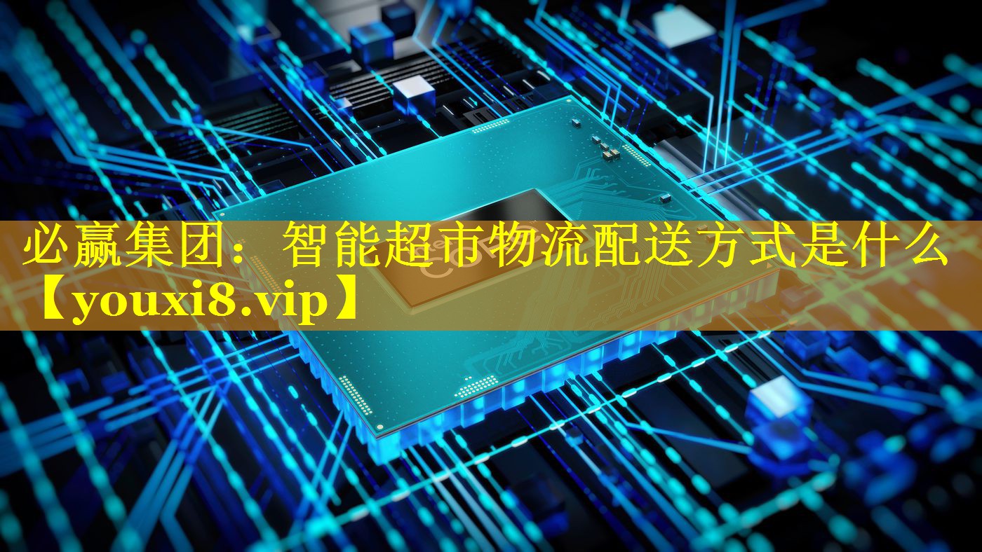 必赢集团：智能超市物流配送方式是什么