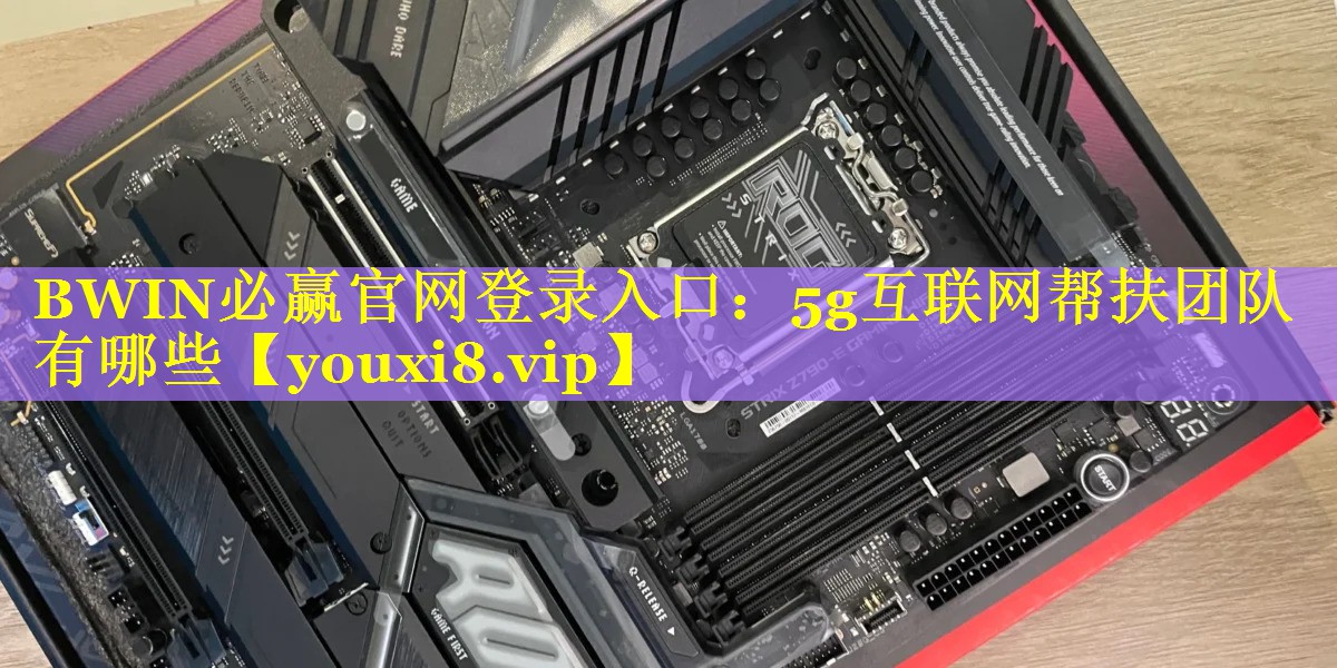 BWIN必赢官网登录入口：5g互联网帮扶团队有哪些