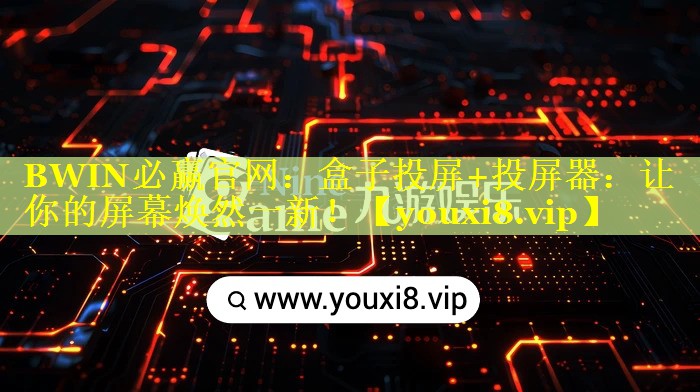 BWIN必赢官网：盒子投屏+投屏器：让你的屏幕焕然一新！