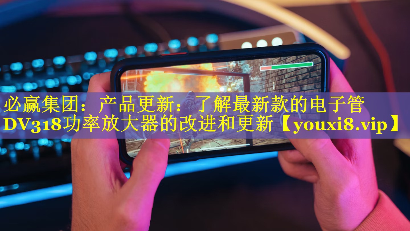 必赢集团：产品更新：了解最新款的电子管DV318功率放大器的改进和更新