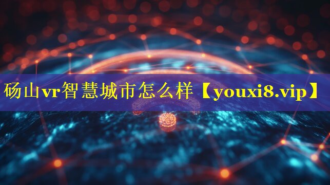 砀山vr智慧城市怎么样