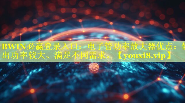 BWIN必赢登录入口：电子管功率放大器优点：输出功率较大、满足不同需求。