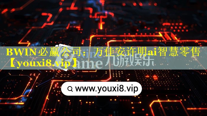 BWIN必赢公司：万佳安许明ai智慧零售
