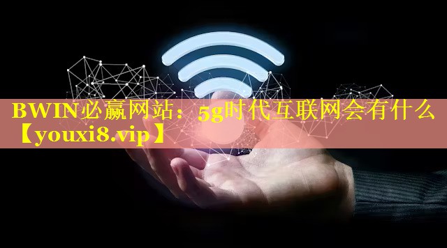 BWIN必赢网站：5g时代互联网会有什么