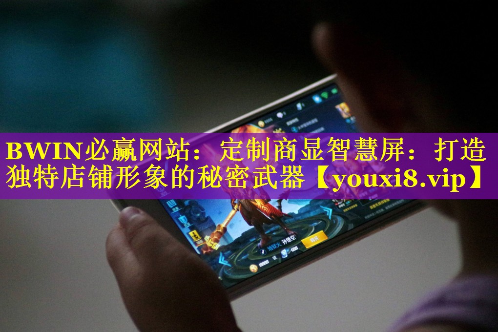 BWIN必赢网站：定制商显智慧屏：打造独特店铺形象的秘密武器
