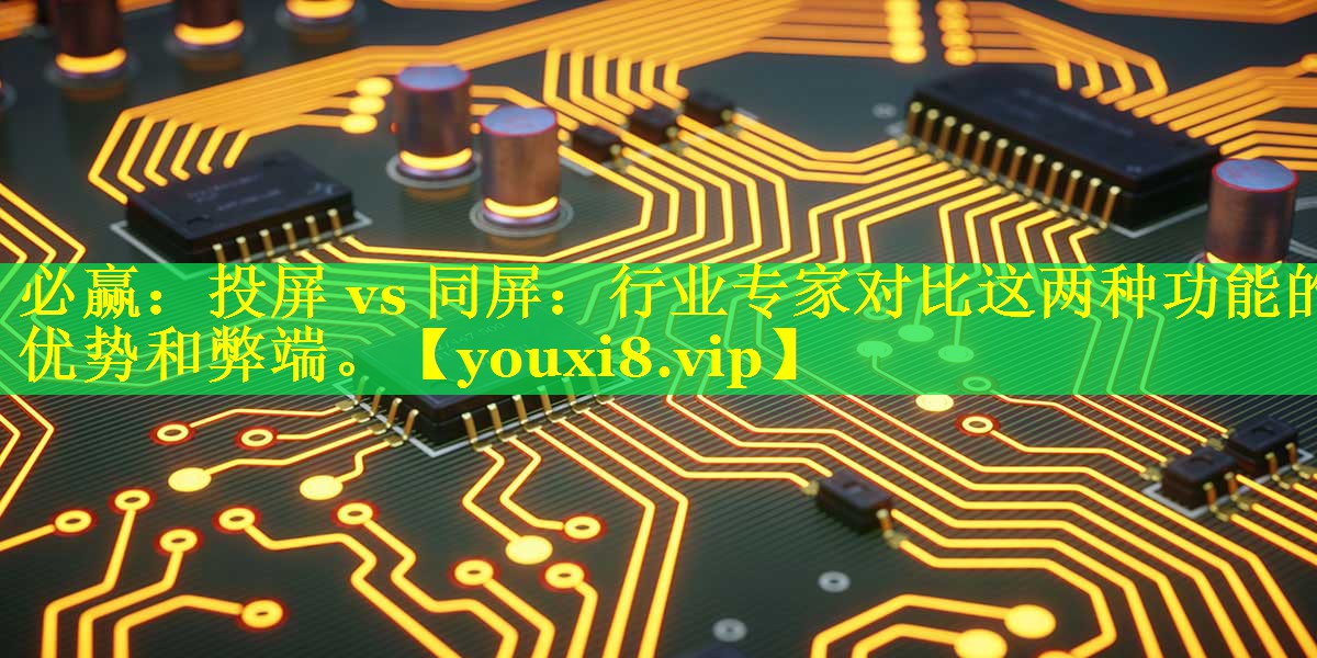 必赢：投屏 vs 同屏：行业专家对比这两种功能的优势和弊端。