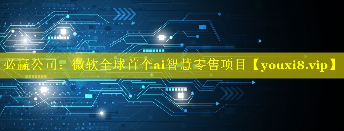 <strong>必赢公司：微软全球首个ai智慧零售项目</strong>