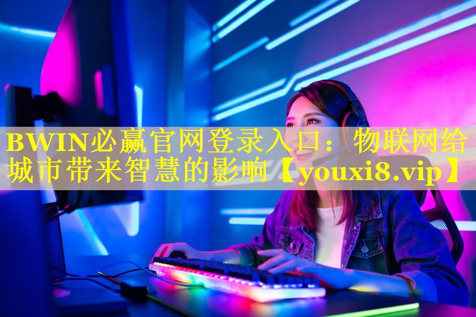 <strong>BWIN必赢官网登录入口：物联网给城市带来智慧的影响</strong>