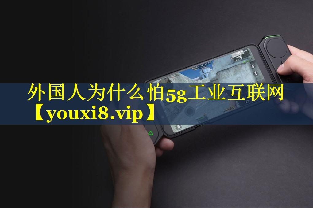 外国人为什么怕5g工业互联网 外国人为什么怕5g工业互联网