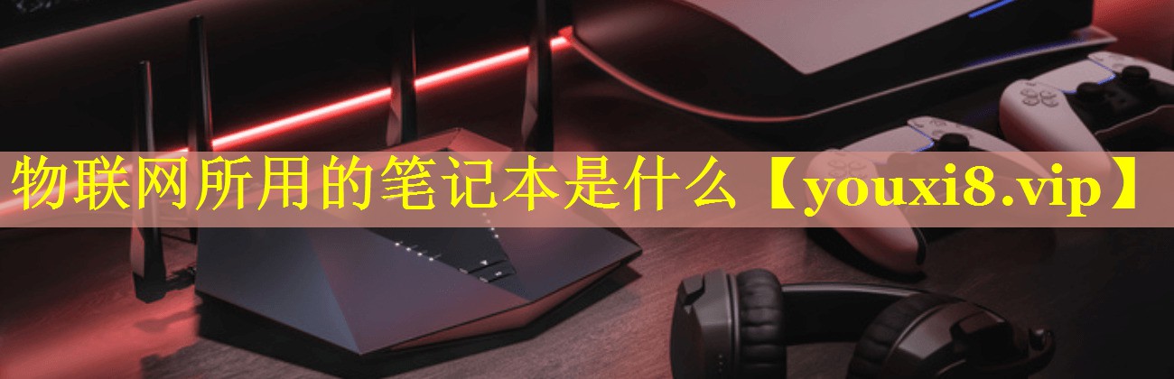 物联网所用的笔记本是什么 物联网所用的笔记本是什么