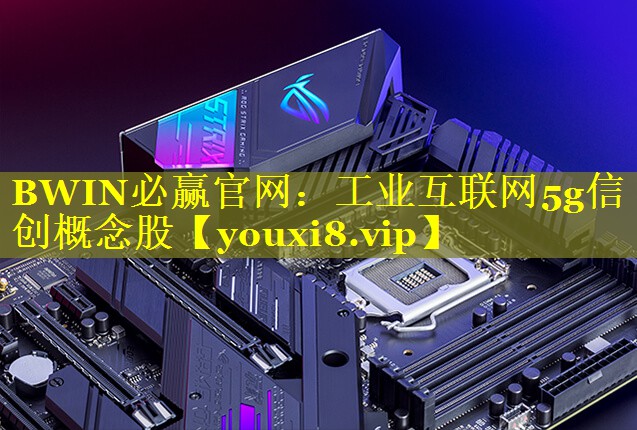 工业互联网5g信创概念股 工业互联网5g信创概念股