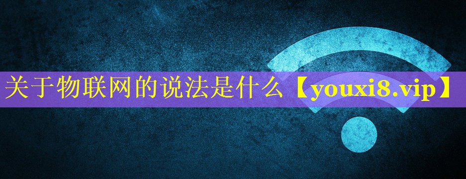 关于物联网的说法是什么 关于物联网的说法是什么
