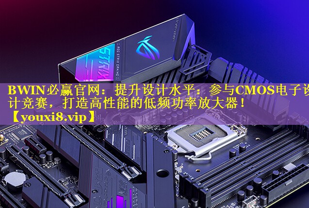 提升设计水平:参与CMOS电子设计竞赛,打造高性能的低频功率放大器! 提升设计水平:参与CMOS电子设计竞赛,打造高性能的低频功率放大器!
