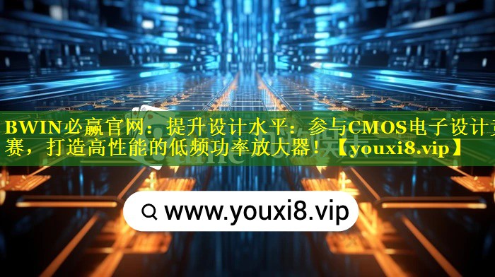 提升设计水平:参与CMOS电子设计竞赛,打造高性能的低频功率放大器! 提升设计水平:参与CMOS电子设计竞赛,打造高性能的低频功率放大器!