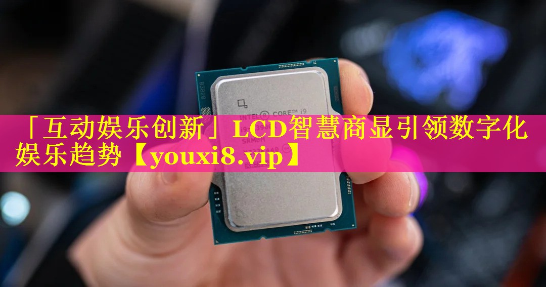 「互动娱乐创新」LCD智慧商显引领数字化娱乐趋势 「互动娱乐创新」LCD智慧商显引领数字化娱乐趋势
