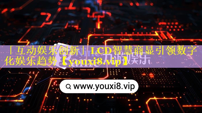 「互动娱乐创新」LCD智慧商显引领数字化娱乐趋势 「互动娱乐创新」LCD智慧商显引领数字化娱乐趋势