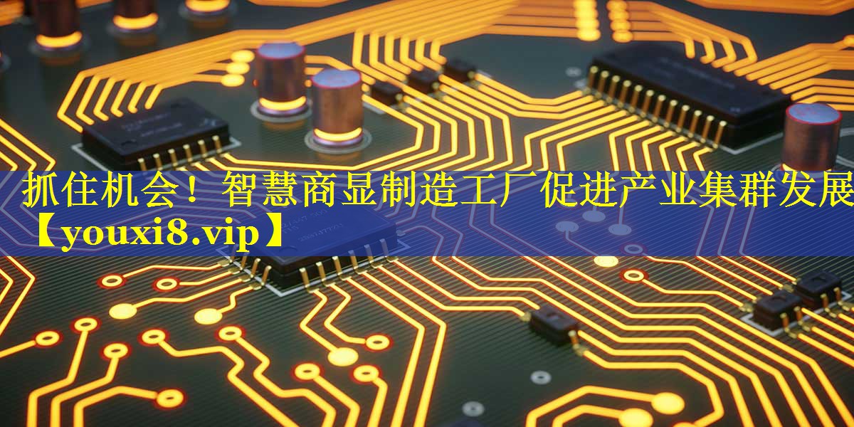 抓住机会!智慧商显制造工厂促进产业集群发展 抓住机会!智慧商显制造工厂促进产业集群发展