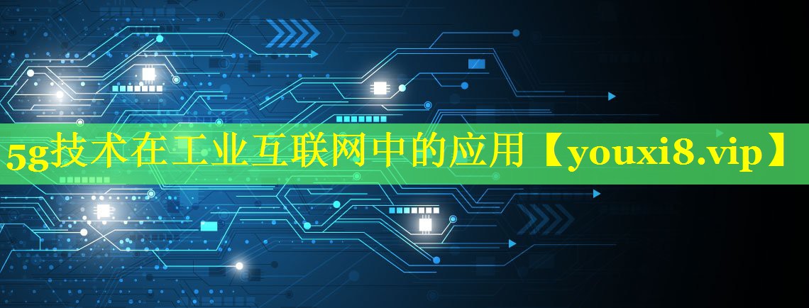 5g技术在工业互联网中的应用 5g技术在工业互联网中的应用