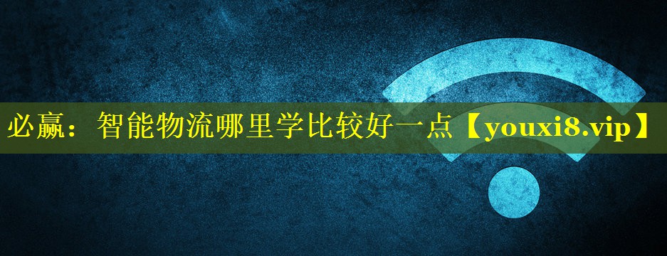 智能物流哪里学比较好一点 智能物流哪里学比较好一点