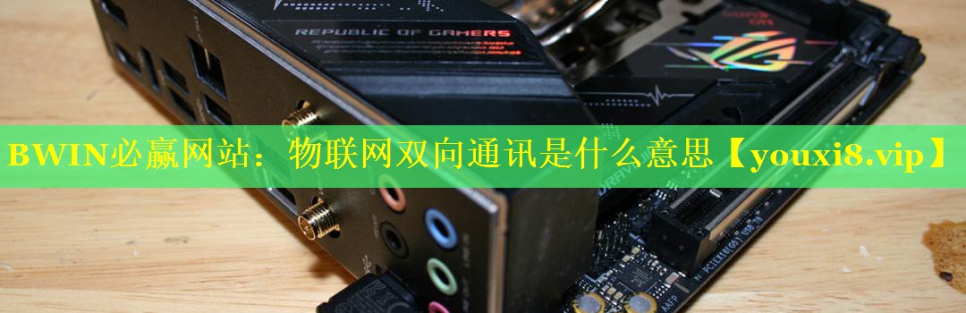 物联网双向通讯是什么意思 物联网双向通讯是什么意思