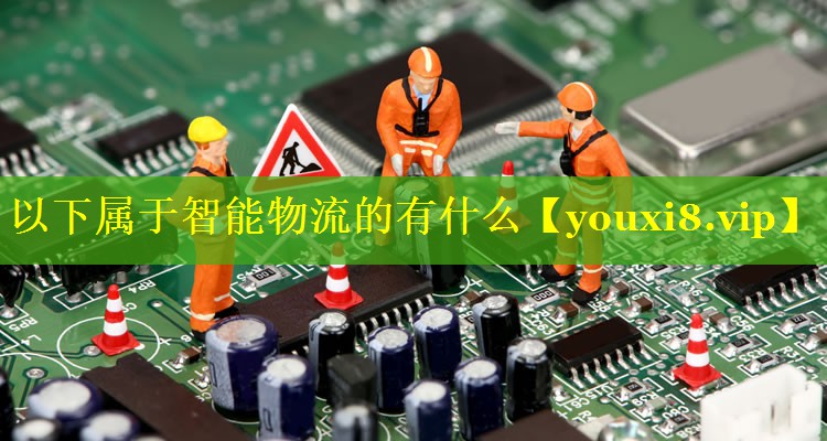 以下属于智能物流的有什么 以下属于智能物流的有什么