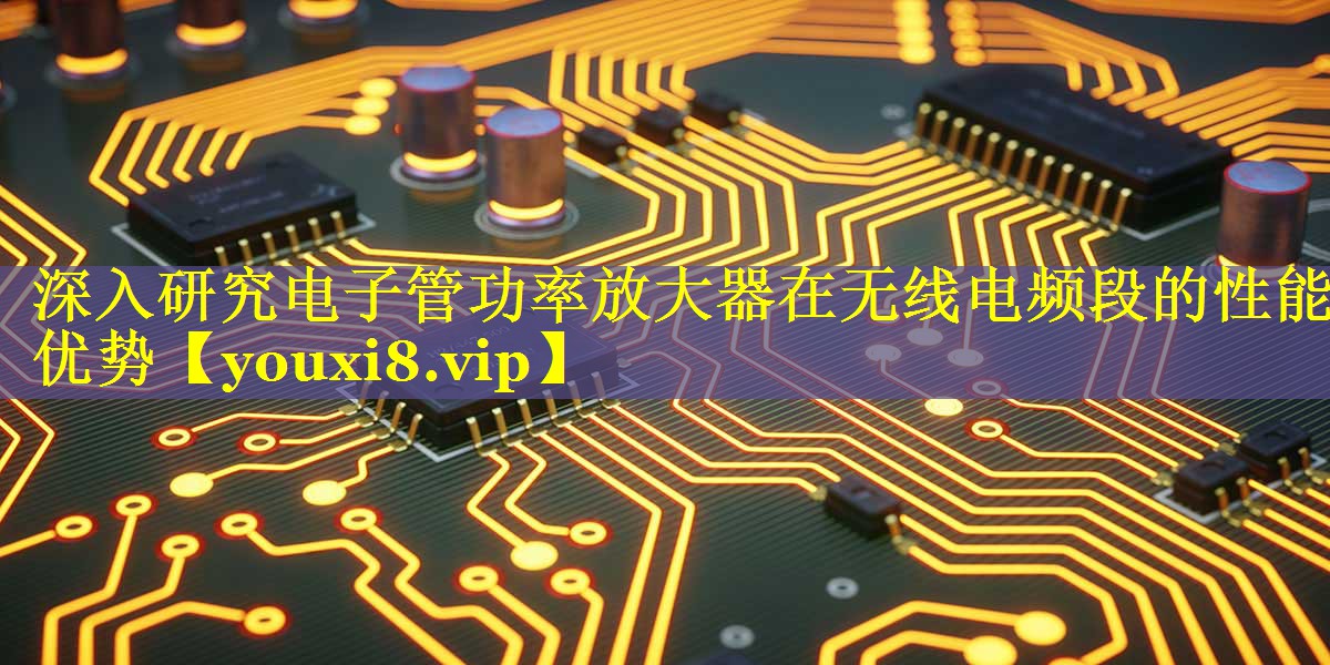 深入研究电子管功率放大器在无线电频段的性能优势 深入研究电子管功率放大器在无线电频段的性能优势