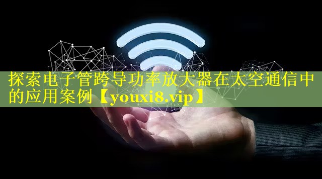 探索电子管跨导功率放大器在太空通信中的应用案例 探索电子管跨导功率放大器在太空通信中的应用案例