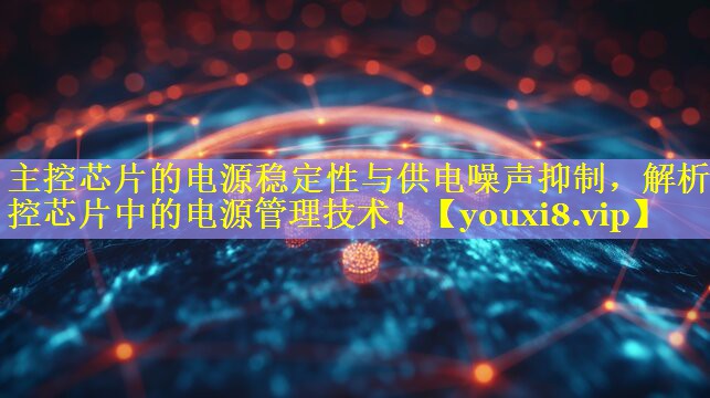 主控芯片的电源稳定性与供电噪声抑制,解析主控芯片中的电源管理技术! 主控芯片的电源稳定性与供电噪声抑制,解析主控芯片中的电源管理技术!