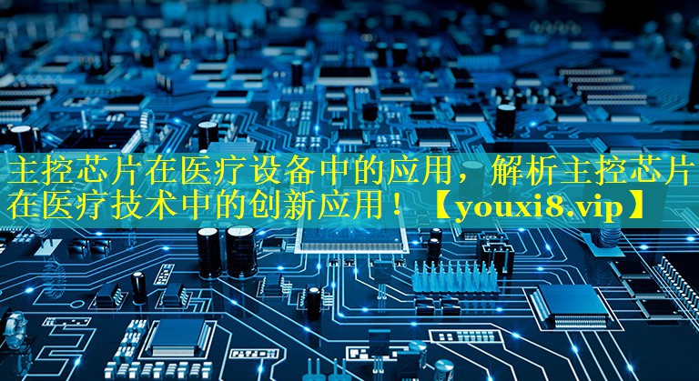 主控芯片在医疗设备中的应用,解析主控芯片在医疗技术中的创新应用! 主控芯片在医疗设备中的应用,解析主控芯片在医疗技术中的创新应用!