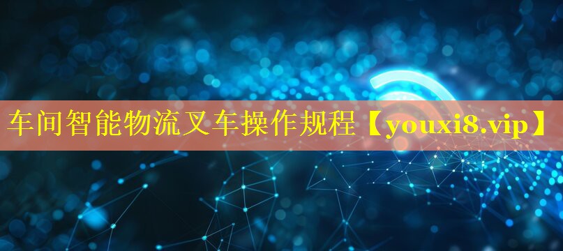 车间智能物流叉车操作规程 车间智能物流叉车操作规程