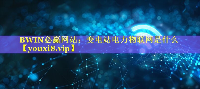 变电站电力物联网是什么 变电站电力物联网是什么