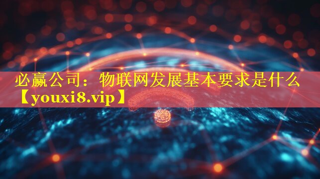 物联网发展基本要求是什么 物联网发展基本要求是什么